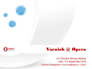 Varnish @ Opera 
v3 / DevOps Norway Meetup 
Oslo, 17th September 2014 
Cosimo Streppone <cosimo@opera.com> 
 