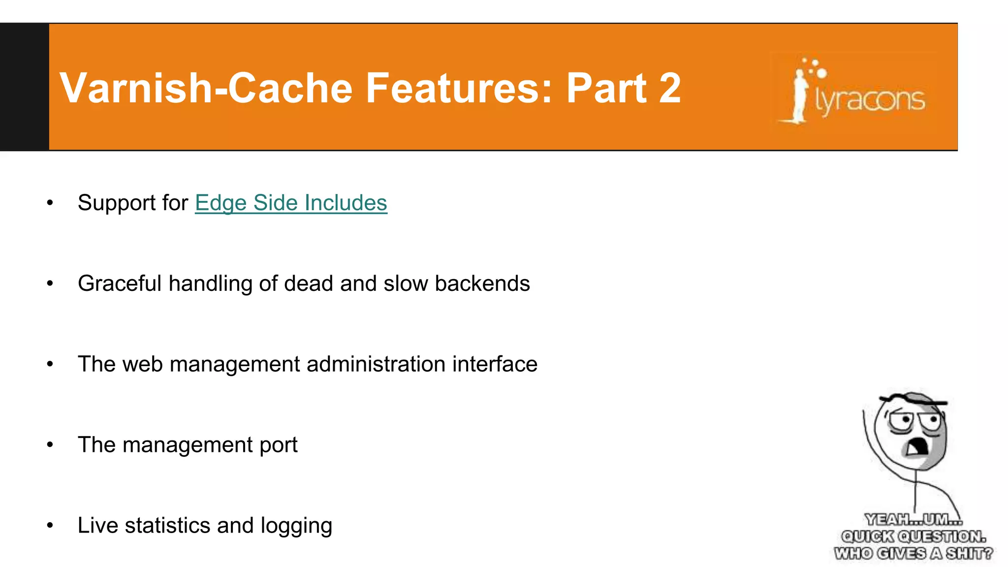 Varnish-Cache Features: Part 2 
• Support for Edge Side Includes 
• Graceful handling of dead and slow backends 
• The web management administration interface 
• The management port 
• Live statistics and logging 
 