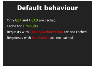 Default	behaviour
Only	GET	and	HEAD	are	cached
Cache	for	2	minutes
Requests	with	Cookie/Authorization	are	not	cached
Responses	with	Set-Cookie	are	not	cached
 