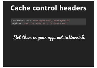 Cache	control	headers
Cache-Control: s-maxage=3600, max-age=900
Expires: Sat, 27 June 2015 09:58:00 GMT
 