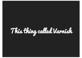 This	thing	called	Varnish
 