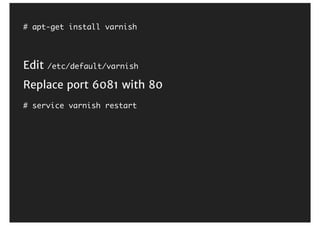 # apt-get install varnish
Edit	/etc/default/varnish
Replace	port	6081	with	80
# service varnish restart
 