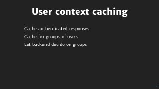 User	context	caching
Cache	authenticated	responses
Cache	for	groups	of	users
Let	backend	decide	on	groups
 