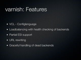 varnish: Features

 VCL - Conﬁglanguage
 Loadbalancing with health checking of backends
 Partial ESI support
 URL rewriting
 Graceful handling of dead backends
 