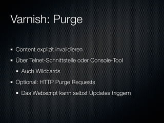 Varnish: Purge

Content explizit invalidieren
Über Telnet-Schnittstelle oder Console-Tool
  Auch Wildcards
Optional: HTTP Purge Requests
  Das Webscript kann selbst Updates triggern
 