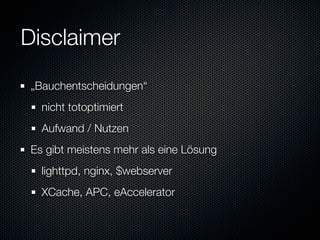 Disclaimer
 „Bauchentscheidungen“
   nicht totoptimiert
   Aufwand / Nutzen
 Es gibt meistens mehr als eine Lösung
   lighttpd, nginx, $webserver
   XCache, APC, eAccelerator
 