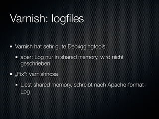 Varnish: logﬁles

 Varnish hat sehr gute Debuggingtools
   aber: Log nur in shared memory, wird nicht
   geschrieben
 „Fix“: varnishncsa
   Liest shared memory, schreibt nach Apache-format-
   Log
 