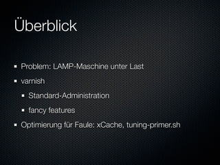 Überblick

Problem: LAMP-Maschine unter Last
varnish
  Standard-Administration
  fancy features
Optimierung für Faule: xCache, tuning-primer.sh
 