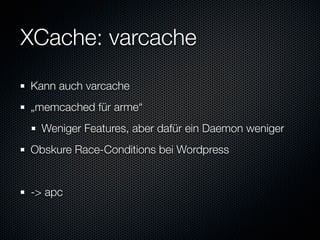 XCache: varcache
Kann auch varcache
„memcached für arme“
  Weniger Features, aber dafür ein Daemon weniger
Obskure Race-Conditions bei Wordpress


-> apc
 