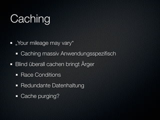 Caching
„Your mileage may vary“
  Caching massiv Anwendungsspeziﬁsch
Blind überall cachen bringt Ärger
  Race Conditions
  Redundante Datenhaltung
  Cache purging?
 