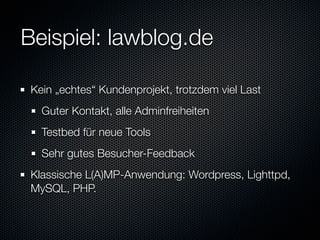 Beispiel: lawblog.de

 Kein „echtes“ Kundenprojekt, trotzdem viel Last
   Guter Kontakt, alle Adminfreiheiten
   Testbed für neue Tools
   Sehr gutes Besucher-Feedback
 Klassische L(A)MP-Anwendung: Wordpress, Lighttpd,
 MySQL, PHP.
 