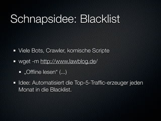 Schnapsidee: Blacklist

 Viele Bots, Crawler, komische Scripte
 wget -m http://www.lawblog.de/
   „Ofﬂine lesen“ (...)
 Idee: Automatisiert die Top-5-Trafﬁc-erzeuger jeden
 Monat in die Blacklist.
 