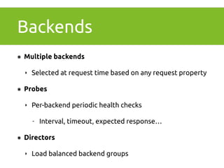 Backends 
๏ Multiple backends 
‣ Selected at request time based on any request property 
๏ Probes 
‣ Per-backend periodic health checks 
- Interval, timeout, expected response… 
๏ Directors 
‣ Load balanced backend groups 
 
