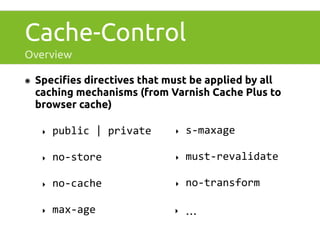 Cache-Control 
Overview 
๏ Specifies directives that must be applied by all 
caching mechanisms (from Varnish Cache Plus to 
browser cache) 
‣ public 
| 
private 
‣ no-­‐store 
‣ no-­‐cache 
‣ max-­‐age 
‣ s-­‐maxage 
‣ must-­‐revalidate 
‣ no-­‐transform 
‣ … 
 