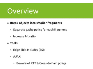 Overview 
๏ Break objects into smaller fragments 
‣ Separate cache policy for each fragment 
‣ Increase hit ratio 
๏ Tools 
‣ Edge Side Includes (ESI) 
‣ AJAX 
- Beware of RTT & Cross domain policy 
 