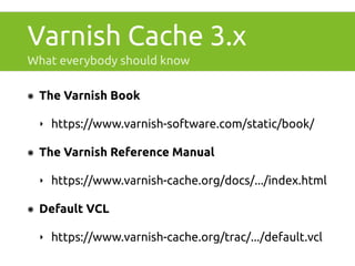 Varnish Cache 3.x 
What everybody should know 
๏ The Varnish Book 
‣ https://www.varnish-software.com/static/book/ 
๏ The Varnish Reference Manual 
‣ https://www.varnish-cache.org/docs/.../index.html 
๏ Default VCL 
‣ https://www.varnish-cache.org/trac/.../default.vcl 
 