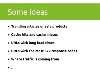 Some ideas 
๏ Trending articles or sale products 
๏ Cache hits and cache misses 
๏ URLs with long load times 
๏ URLs with the most 5xx response codes 
๏ Where traffic is coming from 
๏ … 
 