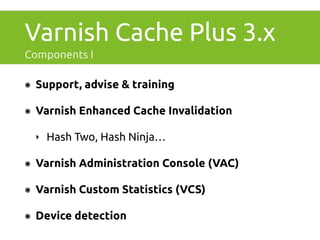 Varnish Cache Plus 3.x 
Components I 
๏ Support, advise & training 
๏ Varnish Enhanced Cache Invalidation 
‣ Hash Two, Hash Ninja… 
๏ Varnish Administration Console (VAC) 
๏ Varnish Custom Statistics (VCS) 
๏ Device detection 
 