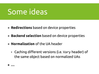 Some ideas 
๏ Redirections based on device properties 
๏ Backend selection based on device properties 
๏ Normalization of the UA header 
‣ Caching different versions (i.e. Vary header) of 
the same object based on normalized UAs 
๏ … 
 