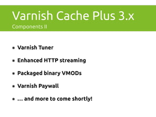 Varnish Cache Plus 3.x 
Components II 
๏ Varnish Tuner 
๏ Enhanced HTTP streaming 
๏ Packaged binary VMODs 
๏ Varnish Paywall 
๏ … and more to come shortly! 
 