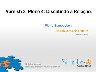 Varnish 3, Plone 4: Discutindo a Relação.


                           Plone Symposium
                                     South America 2012
                                                Brasília - Brasil




         @cleberjsantos
         cleber@simplesconsultoria.com.br
 
