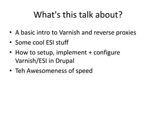 What's this talk about?A basic intro to Varnish and reverse proxiesSome cool ESI stuffHow to setup, implement + configure Varnish/ESI in DrupalTeh Awesomeness of speed