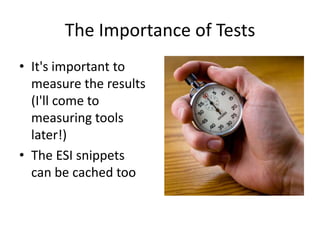 The Importance of TestsIt's important to measure the results(I'll come to measuring tools later!)The ESI snippets can be cached too