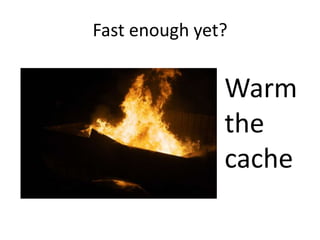 Fast enough yet?Warm the cache