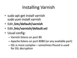 Installing Varnishsudo apt-get install varnishsudo yum install varnishEdit /etc/default/varnishEdit /etc/varnish/default.vclUsual config:Varnish listens on port 80Apache listens on port 8080 (or any available port)SSL is more complex – sometimes Pound is used for SSL decryption