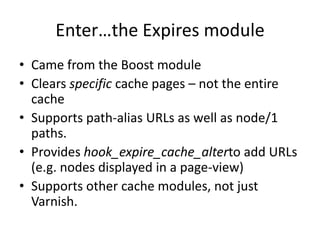 Enter…the Expires moduleCame from the Boost moduleClears specific cache pages – not the entire cacheSupports path-alias URLs as well as node/1 paths.Provides hook_expire_cache_alterto add URLs (e.g. nodes displayed in a page-view)Supports other cache modules, not just Varnish.