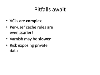 Pitfalls awaitVCLs are complexPer-user cache rules are even scarier!Varnish may be slowerRisk exposing private data