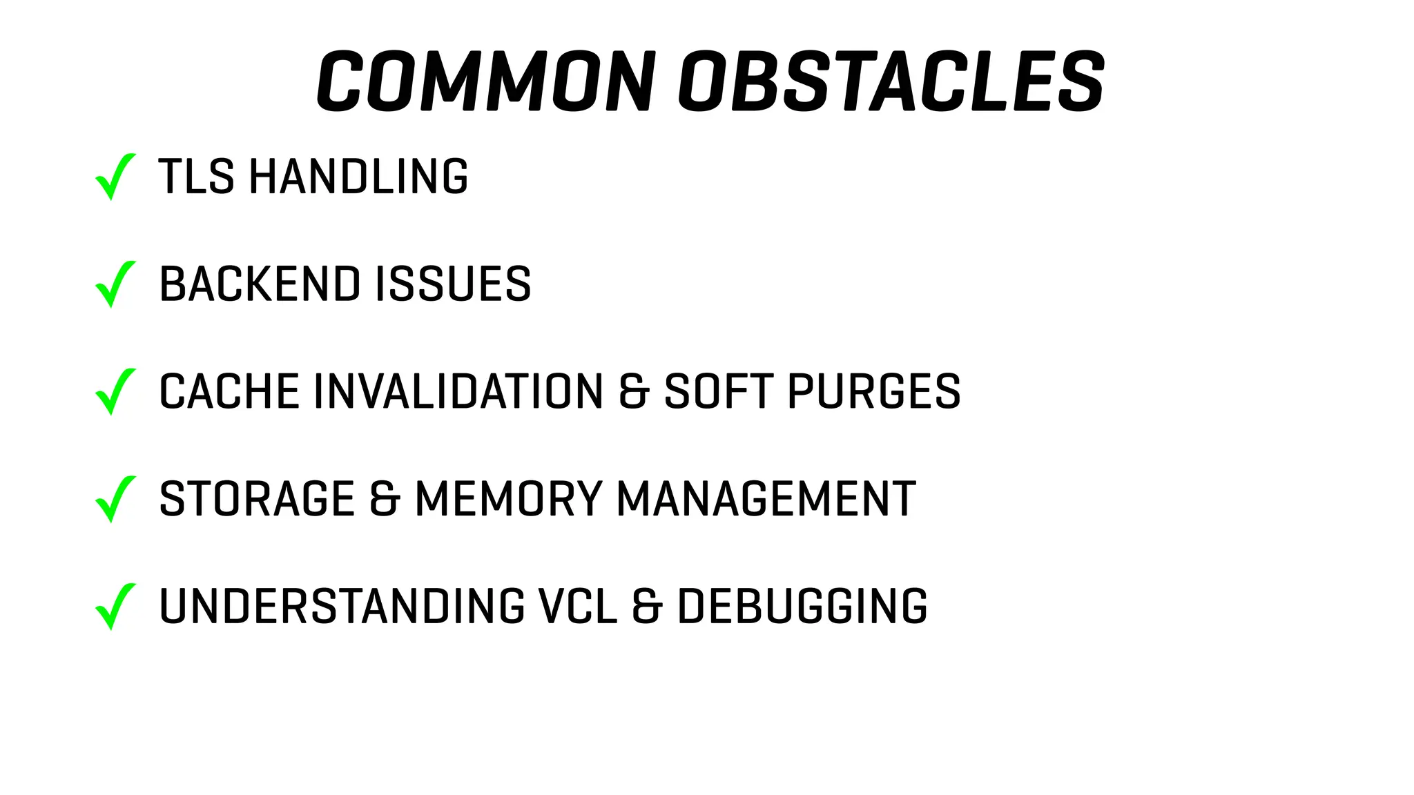 COMMON OBSTACLES
✓ TLS HANDLING
✓ BACKEND ISSUES
✓ CACHE INVALIDATION & SOFT PURGES
✓ STORAGE & MEMORY MANAGEMENT
✓ UNDERSTANDING VCL & DEBUGGING
 