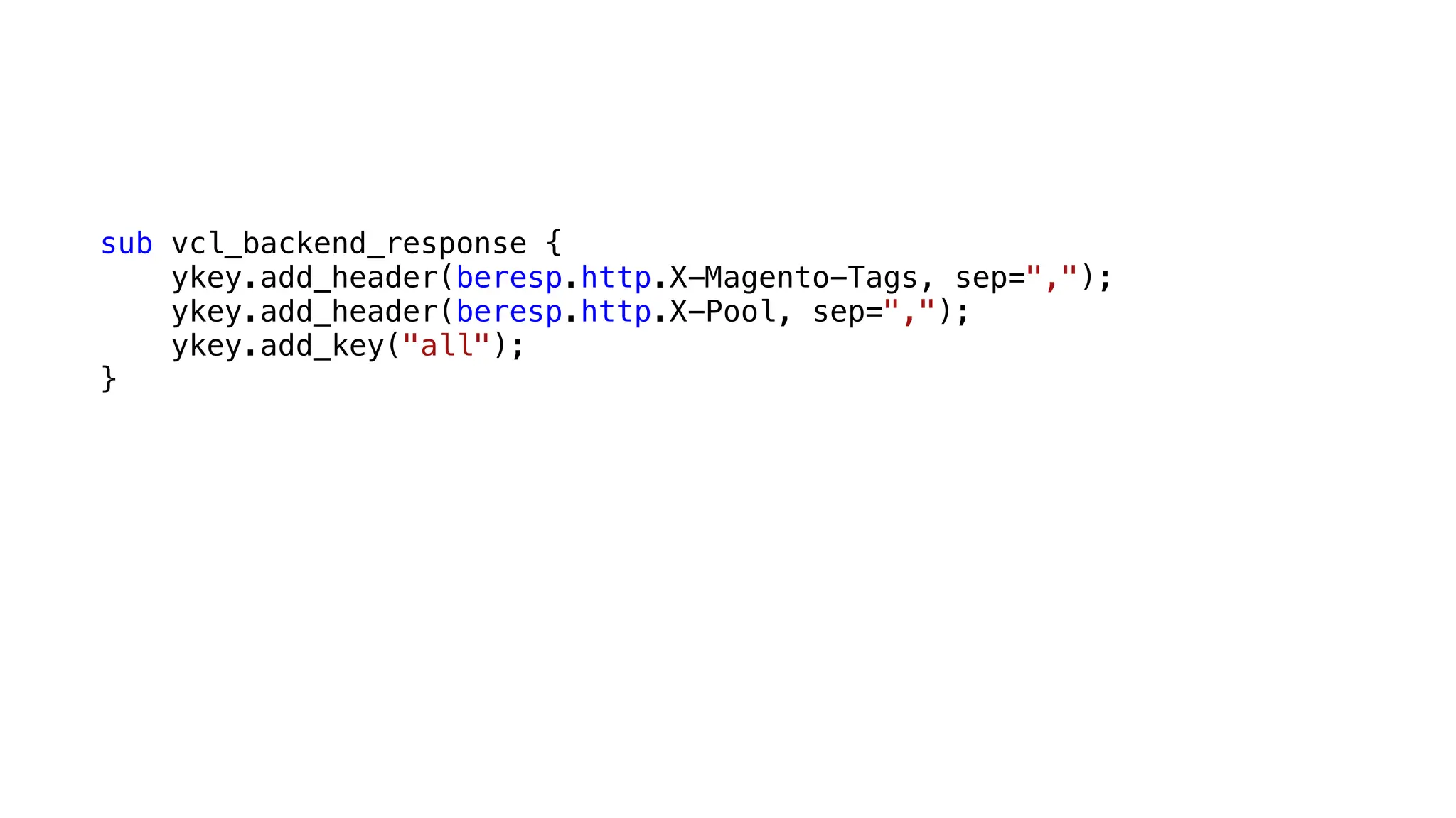 sub vcl_backend_response {
ykey.add_header(beresp.http.X-Magento-Tags, sep=",");
ykey.add_header(beresp.http.X-Pool, sep=",");
ykey.add_key("all");
}
 