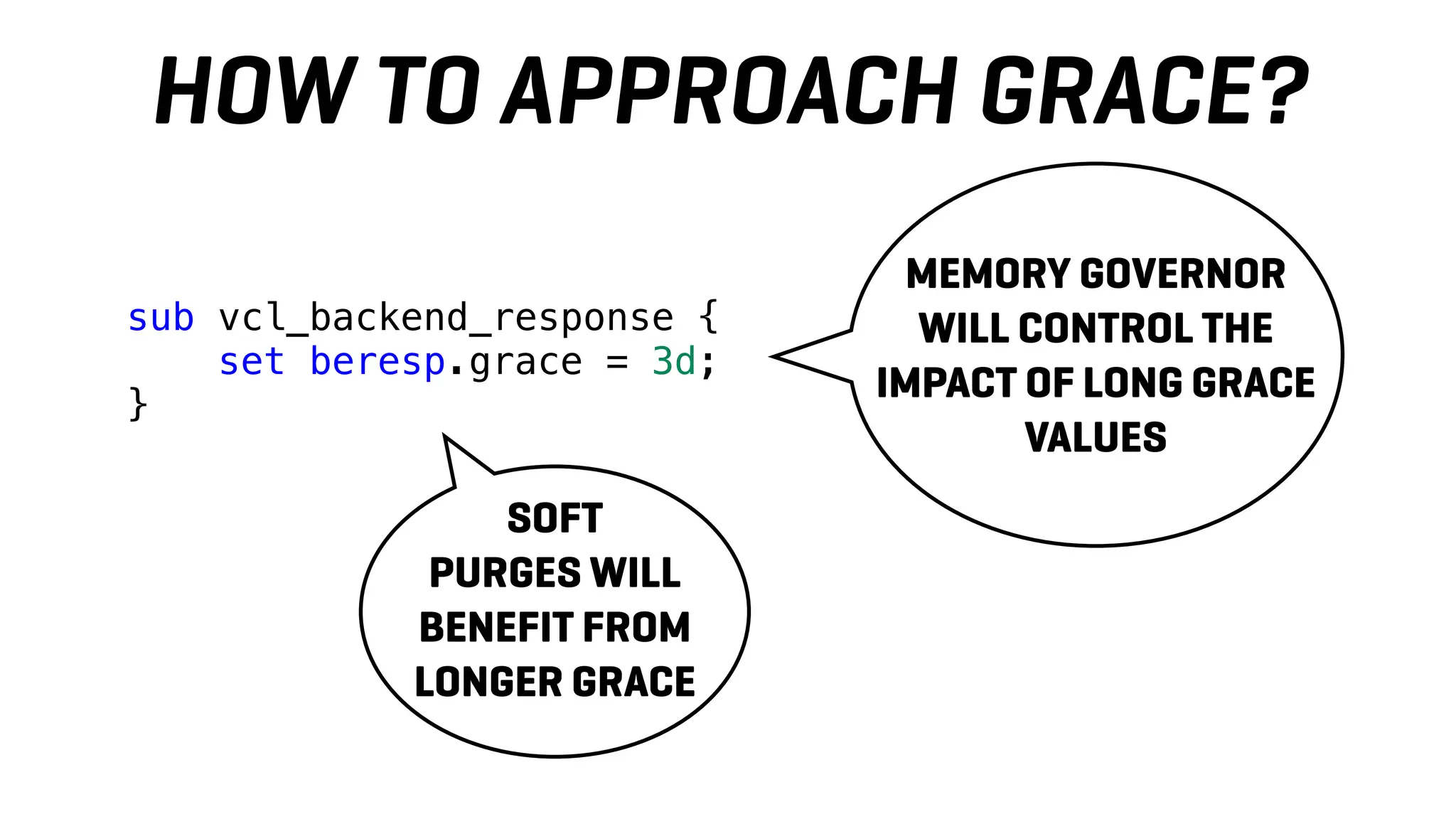 sub vcl_backend_response {
set beresp.grace = 3d;
}
HOW TO APPROACH GRACE?
MEMORY GOVERNOR
WILL CONTROL THE
IMPACT OF LONG GRACE
VALUES
SOFT
PURGES WILL
BENEFIT FROM
LONGER GRACE
 