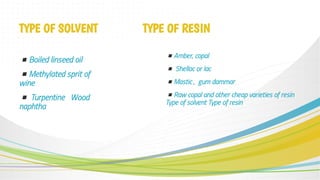 ▪Boiled linseed oil
▪Methylated sprit of
wine
▪Turpentine Wood
naphtha
▪Amber, copal
▪Shellac or lac
▪Mastic , gum dammar
▪Raw copal and other cheap varieties of resin
Type of solvent Type of resin
TYPE OF SOLVENT TYPE OF RESIN
 