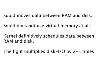 Squid moves data between RAM and disk.

Squid does not use virtual memory at all.

Kernel definitively schedules data between
RAM and disk.

The fight multiplies disk-I/O by 2-5 times
 
