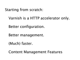 Starting from scratch:

  Varnish is a HTTP accelerator only.

  Better configuration.

  Better management.

  (Much) faster.

  Content Management Features
 