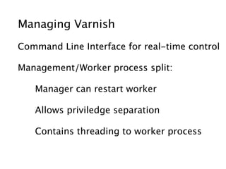 Managing Varnish
Command Line Interface for real-time control

Management/Worker process split:

   Manager can restart worker

   Allows priviledge separation

   Contains threading to worker process
 