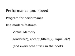 Performance and speed
Program for performance

Use modern features:

    Virtual Memory

    sendfile(2), accept_filters(2), kqueue(2)

    (and every other trick in the book)
 