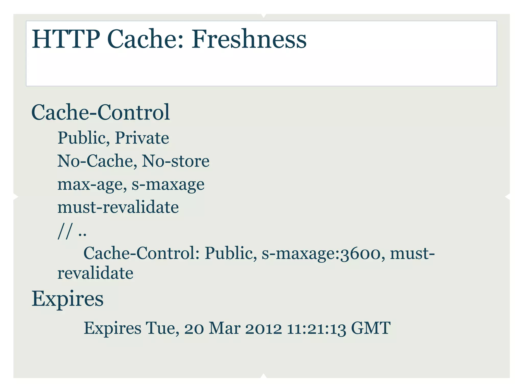 HTTP Cache: Freshness

Cache-Control
  Public, Private
  No-Cache, No-store
  max-age, s-maxage
  must-revalidate
  // ..
      Cache-Control: Public, s-maxage:3600, must-
  revalidate
Expires
     Expires Tue, 20 Mar 2012 11:21:13 GMT
 