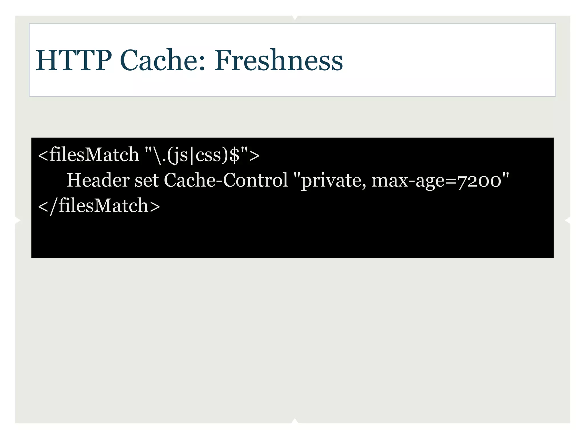 HTTP Cache: Freshness


<filesMatch ".(js|css)$">
    Header set Cache-Control "private, max-age=7200"
</filesMatch>
 