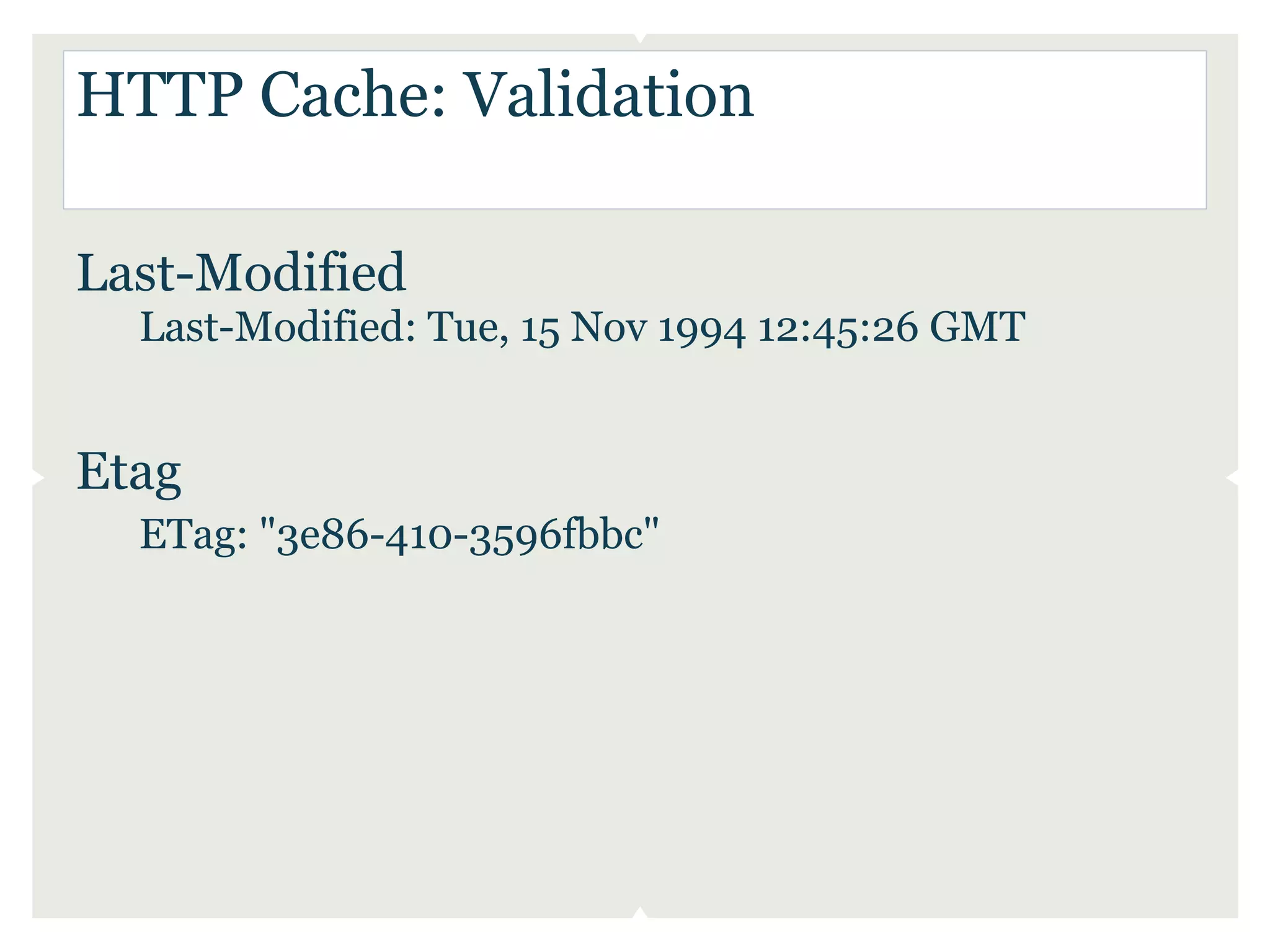 HTTP Cache: Validation

Last-Modified
  Last-Modified: Tue, 15 Nov 1994 12:45:26 GMT


Etag
  ETag: "3e86-410-3596fbbc"
 