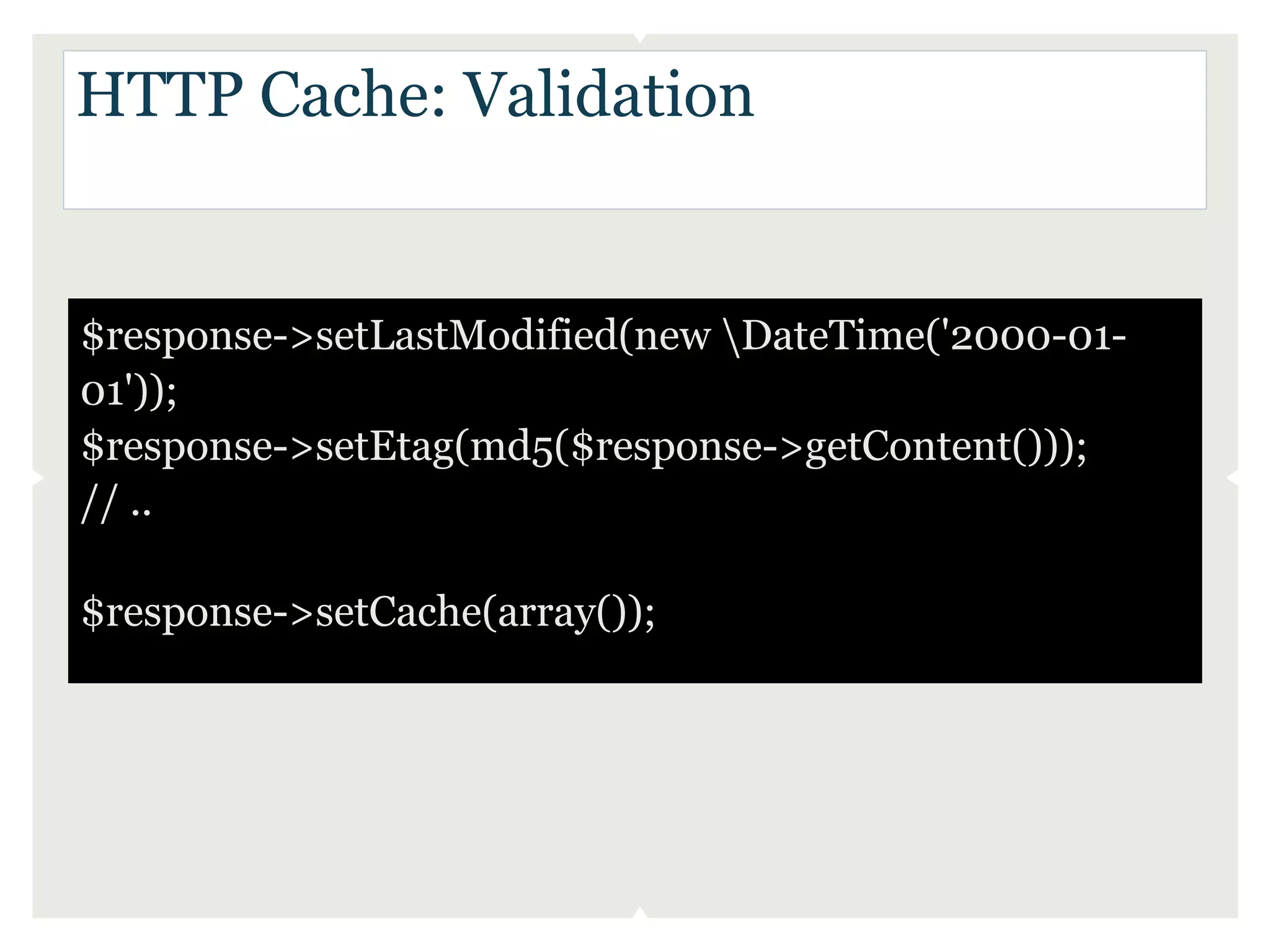 HTTP Cache: Validation


$response->setLastModified(new DateTime('2000-01-
01'));
$response->setEtag(md5($response->getContent()));
// ..

$response->setCache(array());
 
