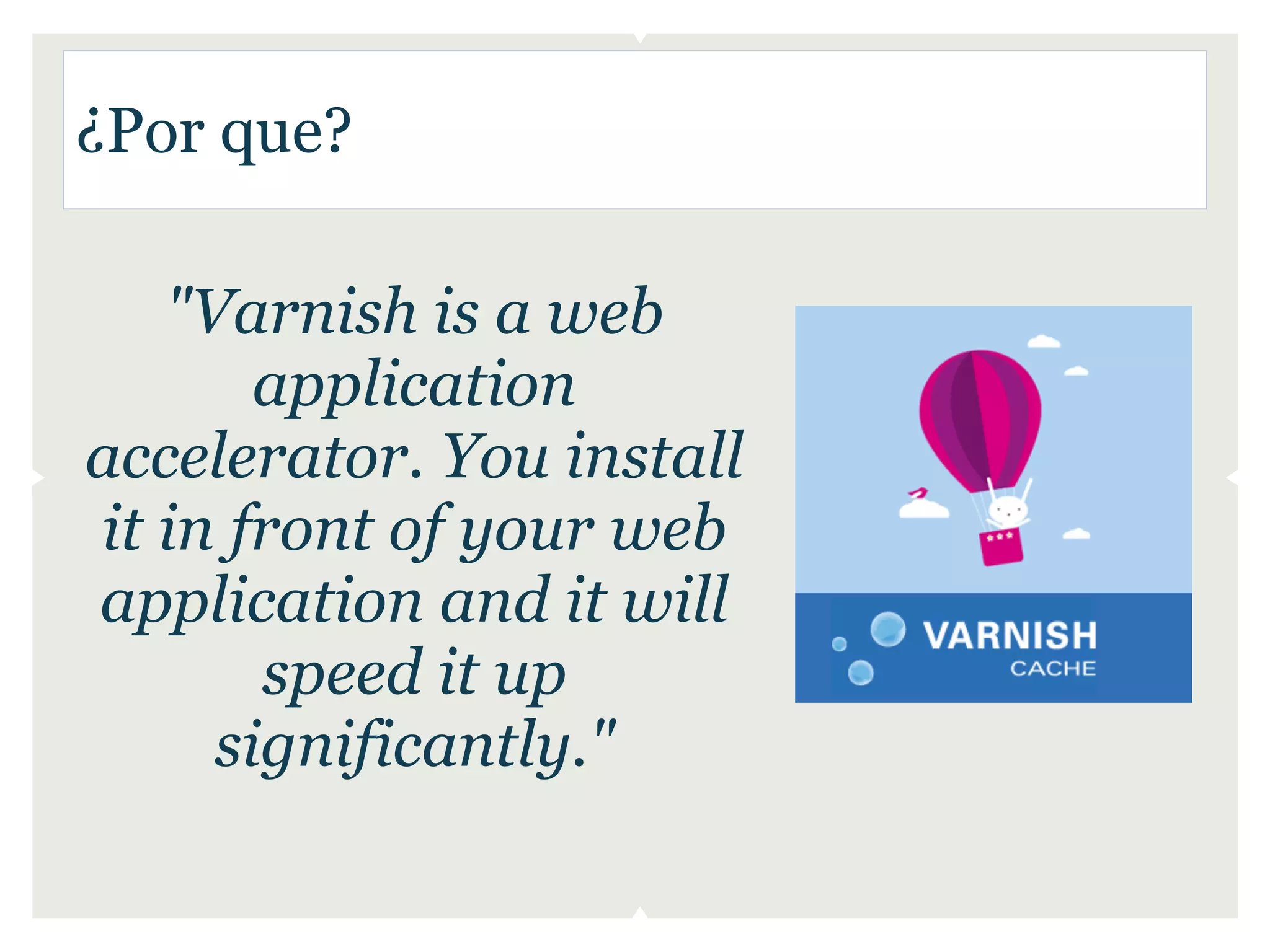 ¿Por que?

   "Varnish is a web
       application
accelerator. You install
it in front of your web
application and it will
       speed it up
     significantly."
 
