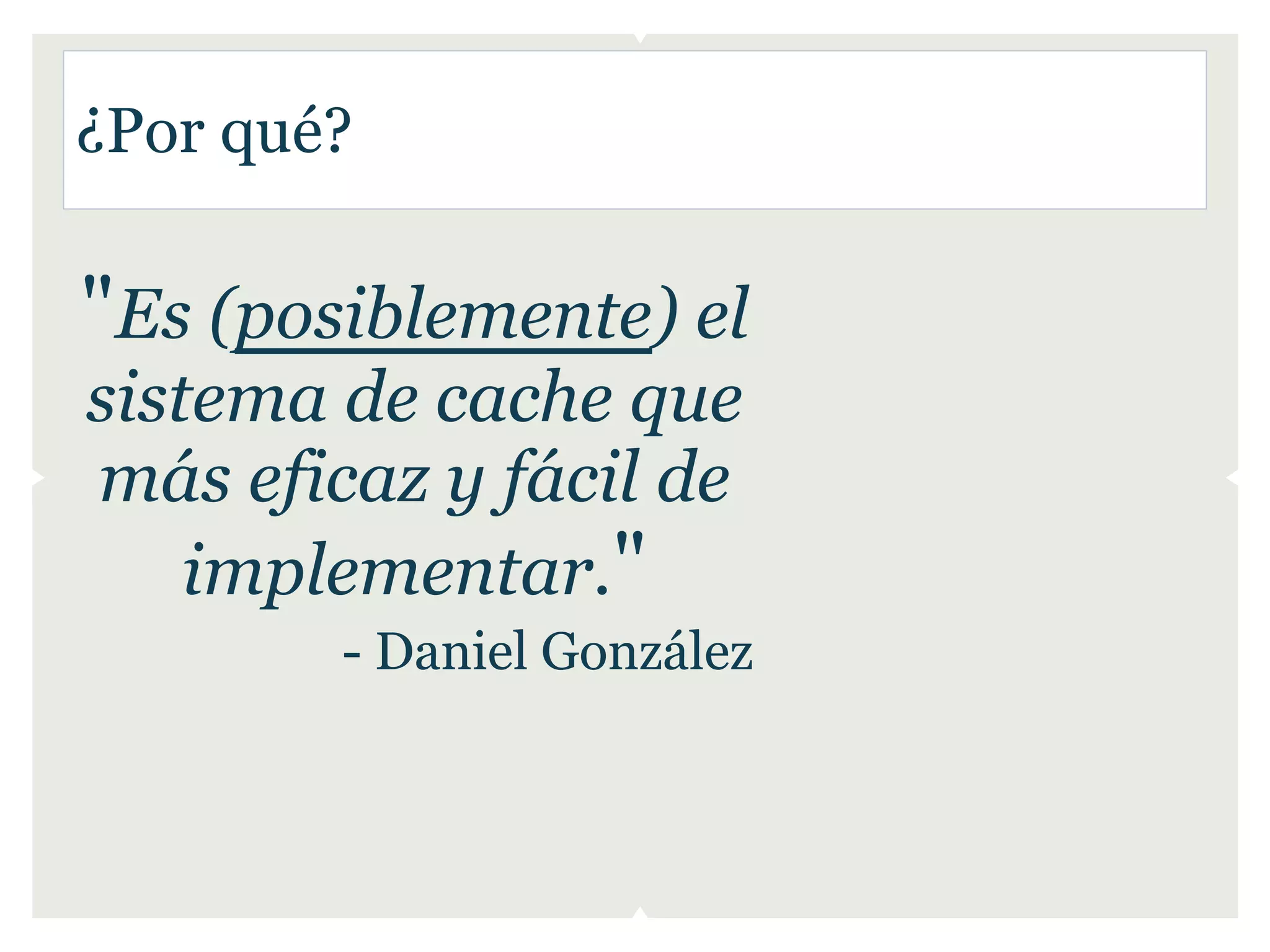 ¿Por qué?

"Es (posiblemente) el
sistema de cache que
más eficaz y fácil de
    implementar."
        - Daniel González
 