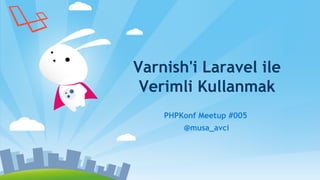 Varnish'i Laravel ile
Verimli Kullanmak
PHPKonf Meetup #005
@musa_avci
 