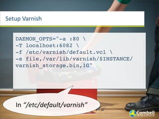 Setup	
  Varnish
DAEMON_OPTS="-a :80 
-T localhost:6082 
-f /etc/varnish/default.vcl 
-s file,/var/lib/varnish/$INSTANCE/
varnish_storage.bin,1G"
In	
  “/etc/default/varnish”
 