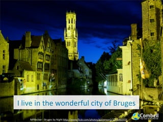 I	
  live	
  in	
  the	
  wonderful	
  city	
  of	
  Bruges
MPBecker	
  -­‐	
  Bruges	
  by	
  Night	
  hUp://www.ﬂickr.com/photos/galverson2/3715965933
 