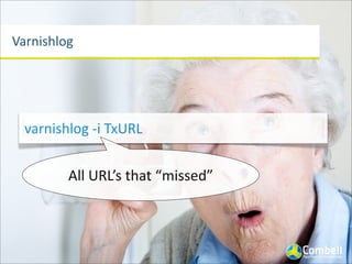 Varnishlog
varnishlog	
  	
  -­‐o	
  VCL_call	
  hit	
  |	
  grep	
  RxURL
All	
  URL’s	
  that	
  “hit”
 