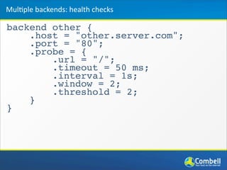 backend other {
.host = "other.server.com";
.port = "80";
.probe = {
.url = "/";
.timeout = 50 ms;
.interval = 1s;
.window = 2;
.threshold = 2;
}
}
Mul*ple	
  backends:	
  health	
  checks
 